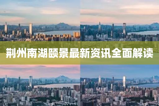 荆州南湖颐景最新资讯全面解读