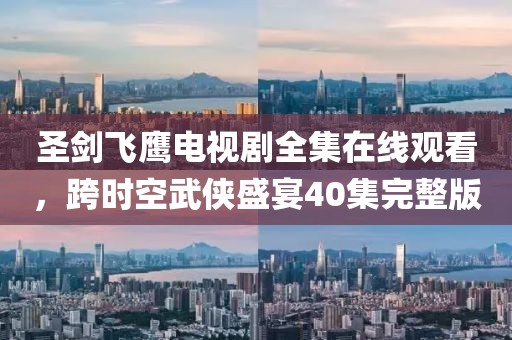 圣剑飞鹰电视剧全集在线观看，跨时空武侠盛宴40集完整版
