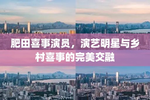 肥田喜事演员，演艺明星与乡村喜事的完美交融