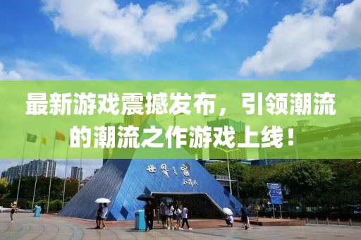 最新游戏震撼发布，引领潮流的潮流之作游戏上线！