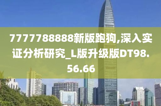 7777788888新版跑狗,深入实证分析研究_L版升级版DT98.56.66