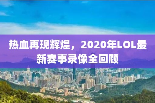热血再现辉煌，2020年LOL最新赛事录像全回顾