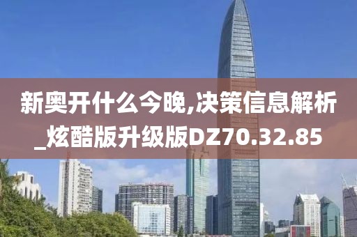 新奥开什么今晚,决策信息解析_炫酷版升级版DZ70.32.85
