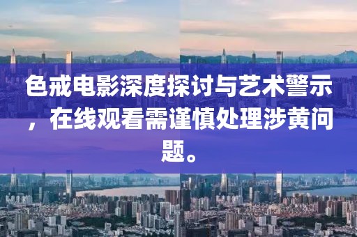 色戒电影深度探讨与艺术警示，在线观看需谨慎处理涉黄问题。