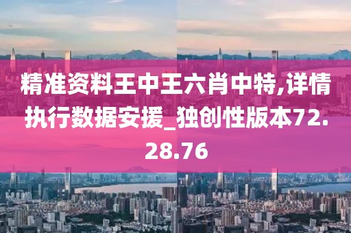 精准资料王中王六肖中特,详情执行数据安援_独创性版本72.28.76