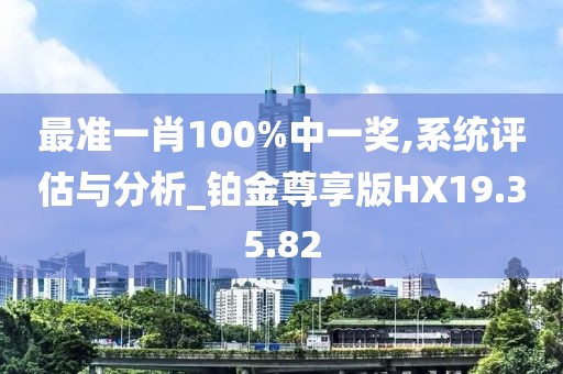 最准一肖100%中一奖,系统评估与分析_铂金尊享版HX19.35.82