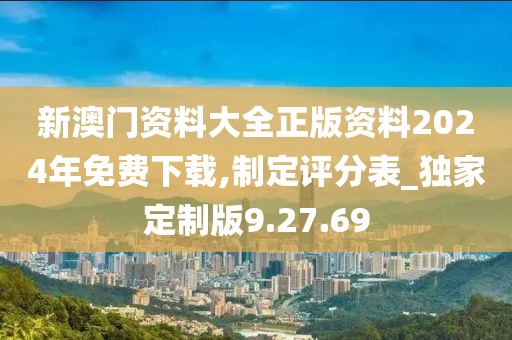 新澳门资料大全正版资料2024年免费下载,制定评分表_独家定制版9.27.69