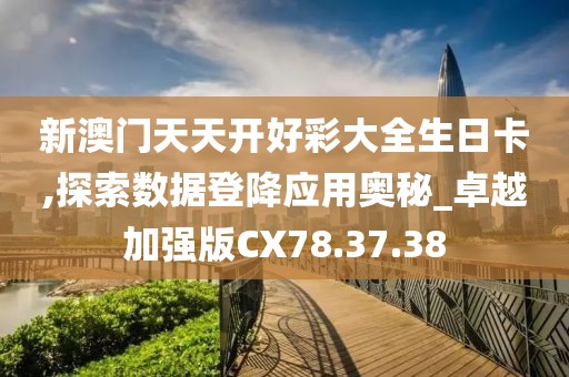 新澳门天天开好彩大全生日卡,探索数据登降应用奥秘_卓越加强版CX78.37.38