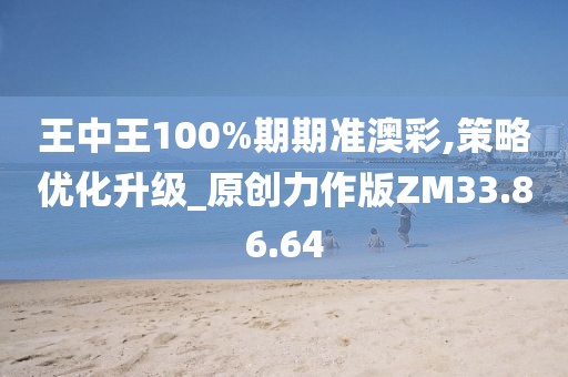 王中王100%期期准澳彩,策略优化升级_原创力作版ZM33.86.64