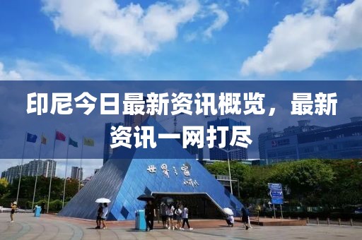 印尼今日最新资讯概览，最新资讯一网打尽