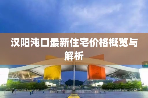 汉阳沌口最新住宅价格概览与解析
