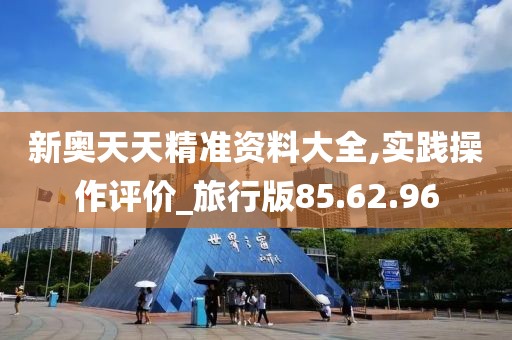 新奥天天精准资料大全,实践操作评价_旅行版85.62.96