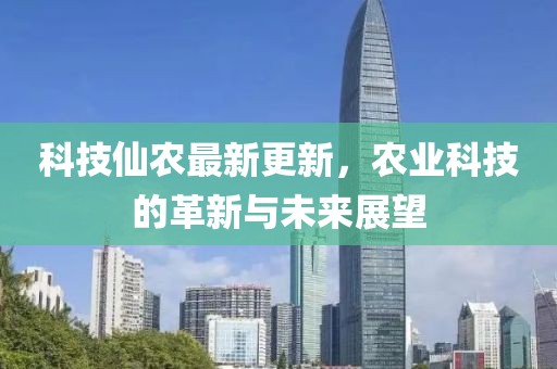 科技仙农最新更新，农业科技的革新与未来展望