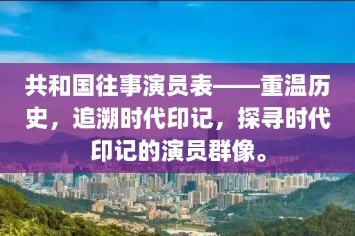 共和国往事演员表——重温历史，追溯时代印记，探寻时代印记的演员群像。