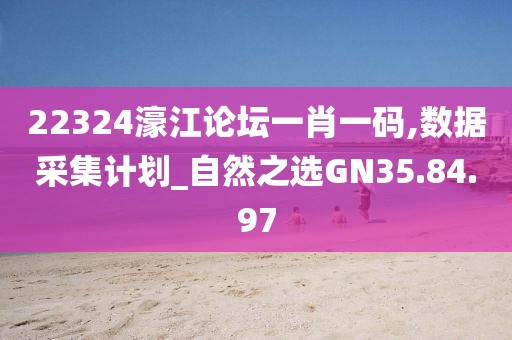 22324濠江论坛一肖一码,数据采集计划_自然之选GN35.84.97