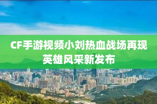 CF手游视频小刘热血战场再现英雄风采新发布