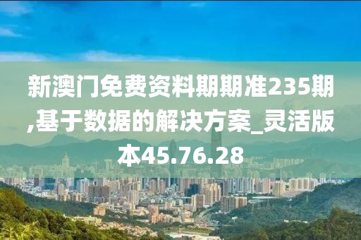 新澳门免费资料期期准235期,基于数据的解决方案_灵活版本45.76.28