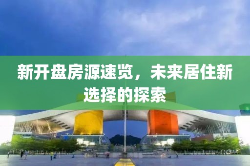 新开盘房源速览，未来居住新选择的探索