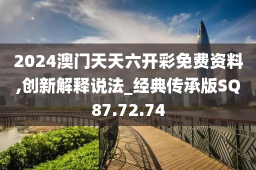 2024澳门天天六开彩免费资料,创新解释说法_经典传承版SQ87.72.74