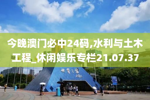 今晚澳门必中24码,水利与土木工程_休闲娱乐专栏21.07.37