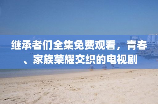 继承者们全集免费观看，青春、家族荣耀交织的电视剧