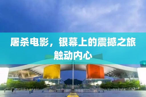 屠杀电影，银幕上的震撼之旅触动内心