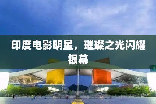 印度电影明星，璀璨之光闪耀银幕