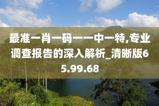 最准一肖一码一一中一特,专业调查报告的深入解析_清晰版65.99.68