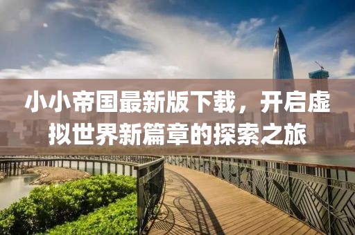 小小帝国最新版下载，开启虚拟世界新篇章的探索之旅