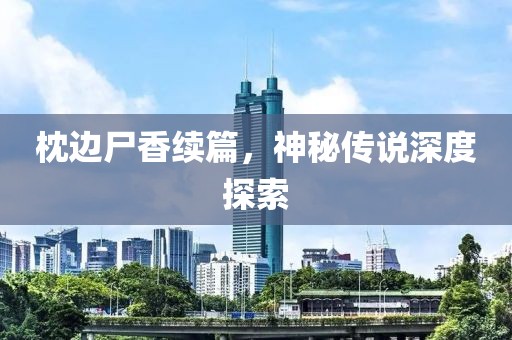 枕边尸香续篇，神秘传说深度探索