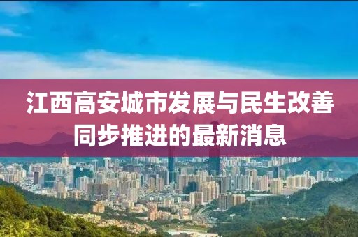 江西高安城市发展与民生改善同步推进的最新消息