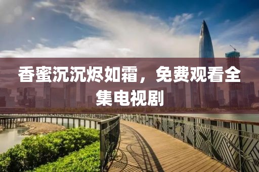 香蜜沉沉烬如霜，免费观看全集电视剧