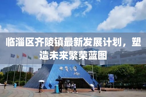 临淄区齐陵镇最新发展计划，塑造未来繁荣蓝图