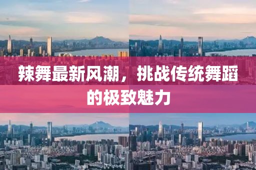 辣舞最新风潮，挑战传统舞蹈的极致魅力