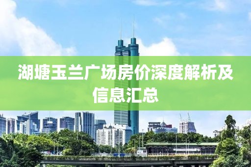 湖塘玉兰广场房价深度解析及信息汇总