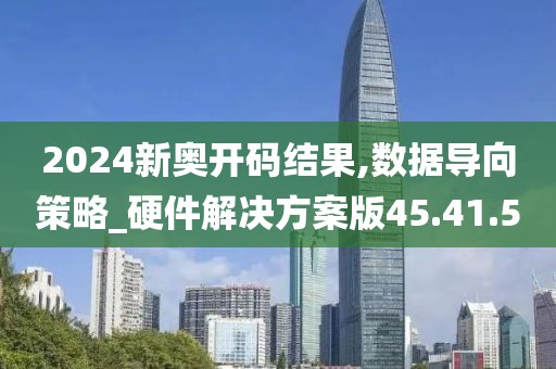 2024新奥开码结果,数据导向策略_硬件解决方案版45.41.5