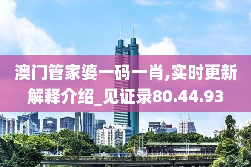 澳门管家婆一码一肖,实时更新解释介绍_见证录80.44.93