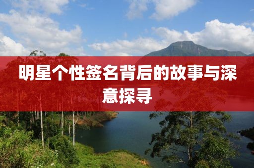 明星个性签名背后的故事与深意探寻