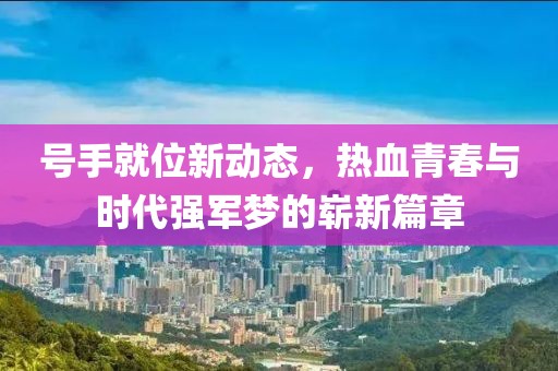 号手就位新动态，热血青春与时代强军梦的崭新篇章