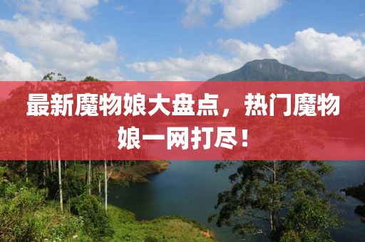 最新魔物娘大盘点，热门魔物娘一网打尽！