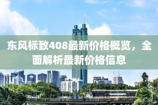 东风标致408最新价格概览，全面解析最新价格信息