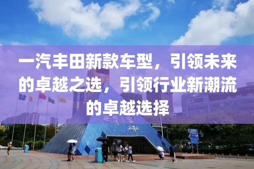 一汽丰田新款车型，引领未来的卓越之选，引领行业新潮流的卓越选择
