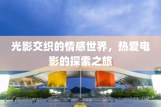光影交织的情感世界，热爱电影的探索之旅