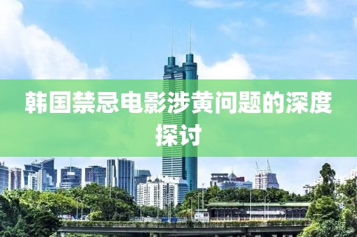 韩国禁忌电影涉黄问题的深度探讨