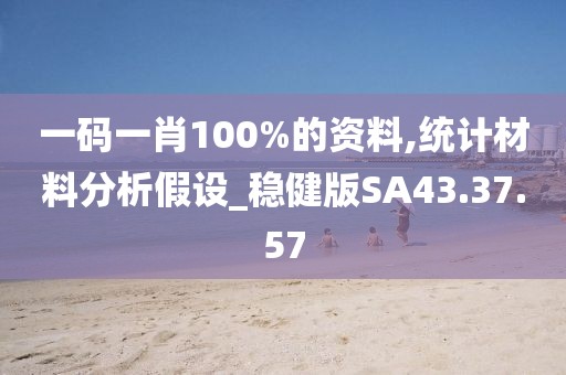 一码一肖100%的资料,统计材料分析假设_稳健版SA43.37.57