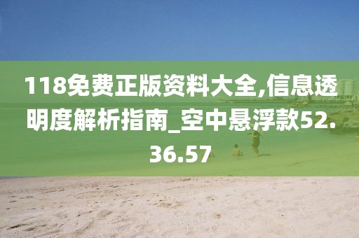 118免费正版资料大全,信息透明度解析指南_空中悬浮款52.36.57