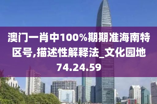 澳门一肖中100%期期准海南特区号,描述性解释法_文化园地74.24.59