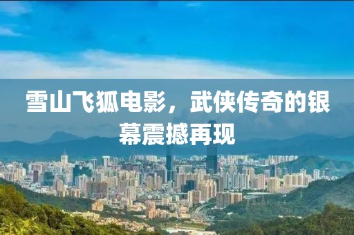 雪山飞狐电影，武侠传奇的银幕震撼再现